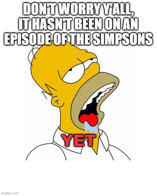 Homer Simpson Drooling | DON'T WORRY Y'ALL, IT HASN'T BEEN ON AN EPISODE OF THE SIMPSONS YET | image tagged in homer simpson drooling | made w/ Imgflip meme maker
