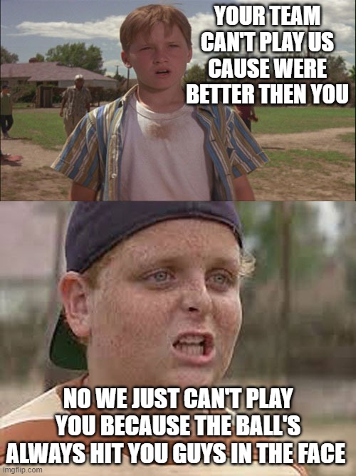 SandlotMeme | YOUR TEAM CAN'T PLAY US CAUSE WERE BETTER THEN YOU; NO WE JUST CAN'T PLAY YOU BECAUSE THE BALL'S ALWAYS HIT YOU GUYS IN THE FACE | image tagged in sandlotmeme | made w/ Imgflip meme maker