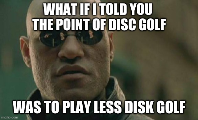 Matrix Morpheus | WHAT IF I TOLD YOU 
THE POINT OF DISC GOLF; WAS TO PLAY LESS DISK GOLF | image tagged in memes,matrix morpheus | made w/ Imgflip meme maker