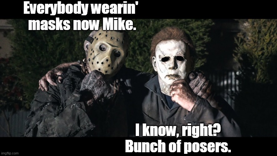 Go ahead wear your masks. Bunch of posers. | Everybody wearin' 
masks now Mike. I know, right? Bunch of posers. | image tagged in face mask,jason voorhees,michael myers,posers,memes | made w/ Imgflip meme maker