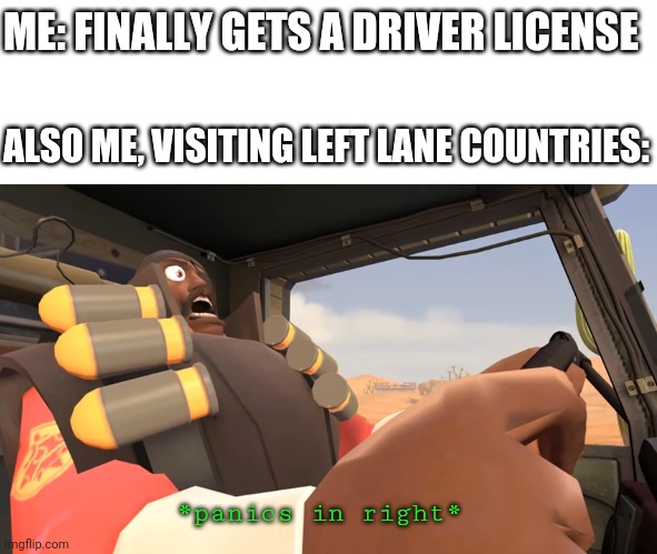 ME: FINALLY GETS A DRIVER LICENSE; ALSO ME, VISITING LEFT LANE COUNTRIES:; *panics in right* | image tagged in driving,travel,team fortress 2 | made w/ Imgflip meme maker
