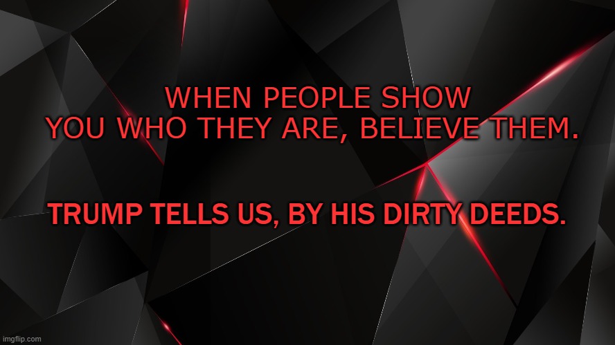 Trump deals in dirty deeds | WHEN PEOPLE SHOW YOU WHO THEY ARE, BELIEVE THEM. TRUMP TELLS US, BY HIS DIRTY DEEDS. | image tagged in donald trump,dirty deeds,election 2020 | made w/ Imgflip meme maker