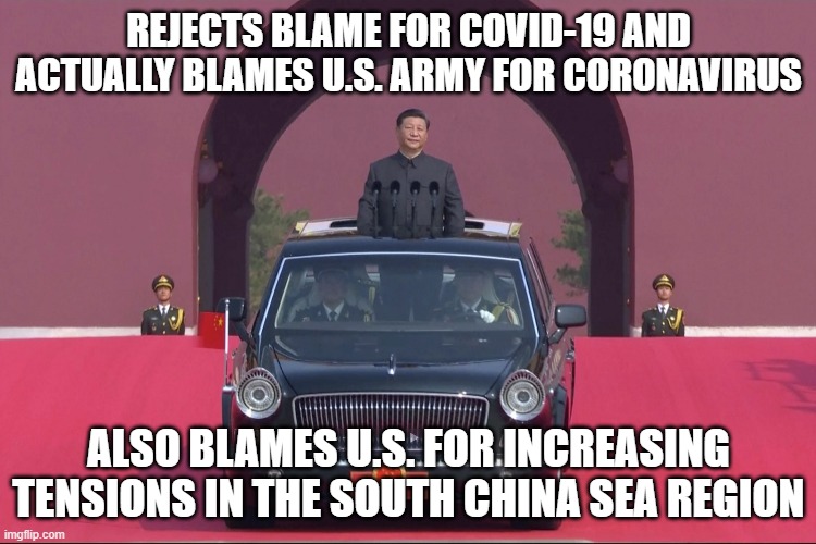 Rejects Blame for COVID-19 and actually blames U.S. Army for Coronavirus; Also Blames U.S. for increasing tensions in the South  | REJECTS BLAME FOR COVID-19 AND ACTUALLY BLAMES U.S. ARMY FOR CORONAVIRUS; ALSO BLAMES U.S. FOR INCREASING TENSIONS IN THE SOUTH CHINA SEA REGION | image tagged in dear leader xi jinping | made w/ Imgflip meme maker