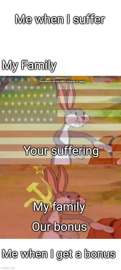 Me when I suffer; My Family; u/KMSyahid123
Sometimes we are either commie or cappy; Your suffering; My family; Our bonus; Me when I get a bonus | image tagged in bugs bunny communist,capitalist bugs bunny | made w/ Imgflip meme maker