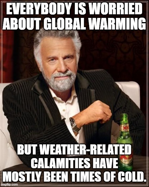 The Most Interesting Man In The World Meme | EVERYBODY IS WORRIED ABOUT GLOBAL WARMING BUT WEATHER-RELATED CALAMITIES HAVE MOSTLY BEEN TIMES OF COLD. | image tagged in memes,the most interesting man in the world | made w/ Imgflip meme maker