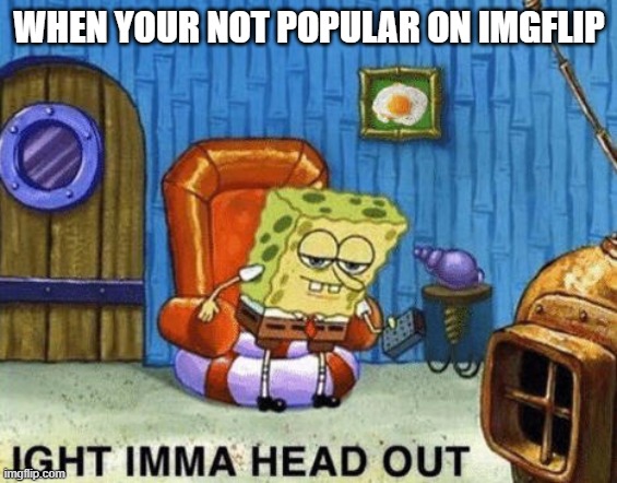 bye | WHEN YOUR NOT POPULAR ON IMGFLIP | image tagged in ight imma head out | made w/ Imgflip meme maker