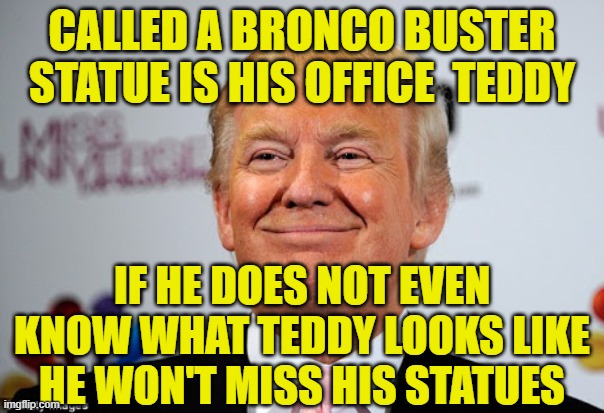 Donald trump approves | CALLED A BRONCO BUSTER STATUE IS HIS OFFICE  TEDDY; IF HE DOES NOT EVEN KNOW WHAT TEDDY LOOKS LIKE HE WON'T MISS HIS STATUES | image tagged in donald trump approves | made w/ Imgflip meme maker