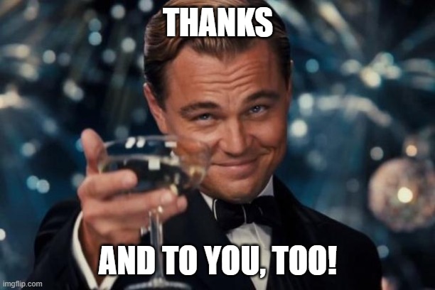 Leonardo Dicaprio Cheers Meme | THANKS AND TO YOU, TOO! | image tagged in memes,leonardo dicaprio cheers | made w/ Imgflip meme maker