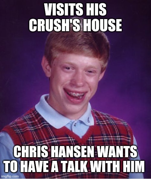 If you cant take the heat. Stay out the kitchen | VISITS HIS CRUSH'S HOUSE; CHRIS HANSEN WANTS TO HAVE A TALK WITH HIM | image tagged in memes,bad luck brian | made w/ Imgflip meme maker