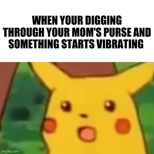 Surprised Pikachu Meme | WHEN YOUR DIGGING THROUGH YOUR MOM'S PURSE AND SOMETHING STARTS VIBRATING | image tagged in memes,surprised pikachu | made w/ Imgflip meme maker