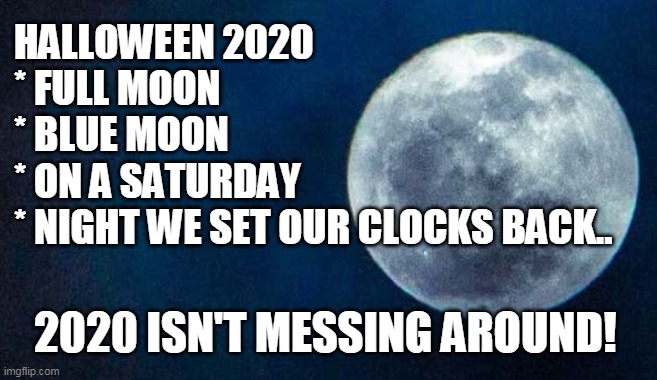 2020 Isn't messing around | HALLOWEEN 2020
* FULL MOON
* BLUE MOON
* ON A SATURDAY
* NIGHT WE SET OUR CLOCKS BACK.. 2020 ISN'T MESSING AROUND! | image tagged in 2020,halloween,moon | made w/ Imgflip meme maker