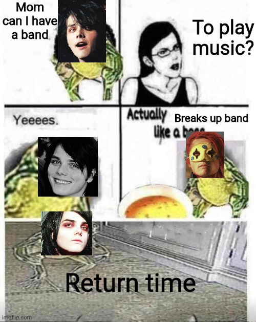 Yes yes I know I posted a meme similar but this has more pics of he haha | Mom can I have a band; To play music? Breaks up band; Return time | image tagged in soup time,gerard way,mcr,my chemical romance | made w/ Imgflip meme maker
