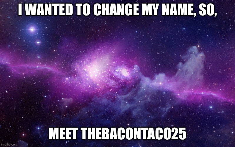 Galaxy | I WANTED TO CHANGE MY NAME, SO, MEET THEBACONTACO25 | image tagged in galaxy | made w/ Imgflip meme maker