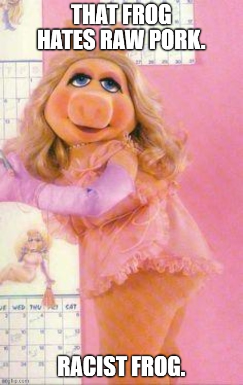 Miss Piggy | THAT FROG HATES RAW PORK. RACIST FROG. | image tagged in miss piggy | made w/ Imgflip meme maker