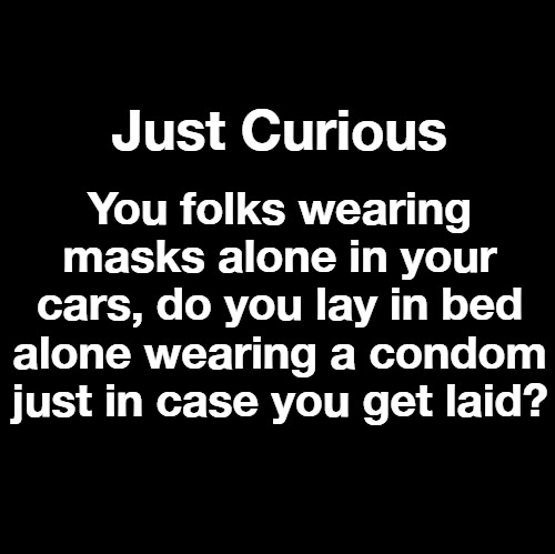 Just Curious | You folks wearing masks alone in your cars, do you lay in bed alone wearing a condom just in case you get laid? Just Curious | image tagged in the mask,covid 19,covidiots,condoms,condom challenge,coronavirus | made w/ Imgflip meme maker
