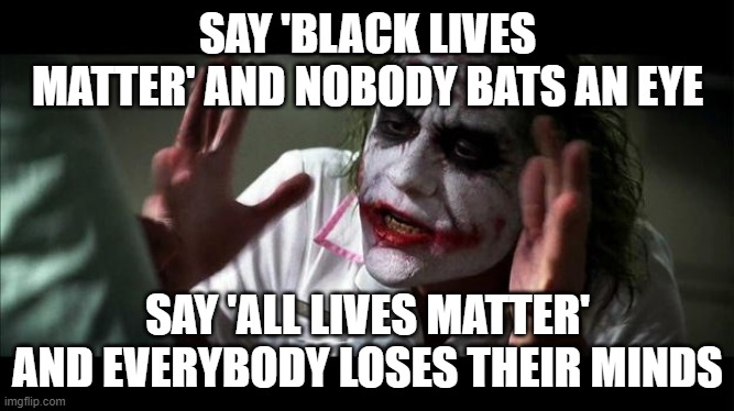 Say 'Black Lives Matter' and nobody bats an eye; Say 'all lives matter' and everybody loses their minds | SAY 'BLACK LIVES MATTER' AND NOBODY BATS AN EYE; SAY 'ALL LIVES MATTER' AND EVERYBODY LOSES THEIR MINDS | image tagged in no one bats an eye | made w/ Imgflip meme maker