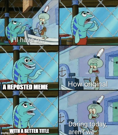 yep (note this is not reposted) | A REPOSTED MEME; WITH A BETTER TITLE | image tagged in daring today aren't we squidward | made w/ Imgflip meme maker