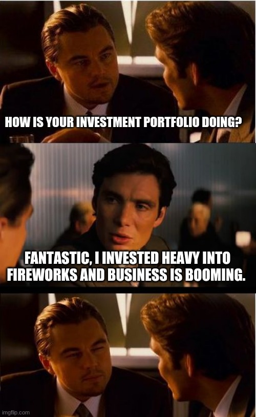Happy 4th of July | HOW IS YOUR INVESTMENT PORTFOLIO DOING? FANTASTIC, I INVESTED HEAVY INTO FIREWORKS AND BUSINESS IS BOOMING. | image tagged in memes,inception,happy 4th of july,merica,independence day,business is booming | made w/ Imgflip meme maker