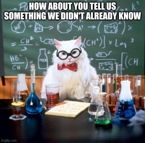 Chemistry Cat Meme | HOW ABOUT YOU TELL US SOMETHING WE DIDN'T ALREADY KNOW | image tagged in memes,chemistry cat | made w/ Imgflip meme maker