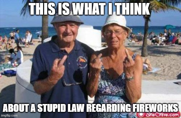 Old people flipping off | THIS IS WHAT I THINK; ABOUT A STUPID LAW REGARDING FIREWORKS | image tagged in old people flipping off | made w/ Imgflip meme maker