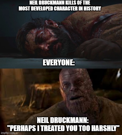 Neil Druckmann apology | NEIL DRUCKMANN KILLS OF THE MOST DEVELOPED CHARACTER IN HISTORY; EVERYONE:; NEIL DRUCKMANN: 
"PERHAPS I TREATED YOU TOO HARSHLY" | image tagged in memes | made w/ Imgflip meme maker