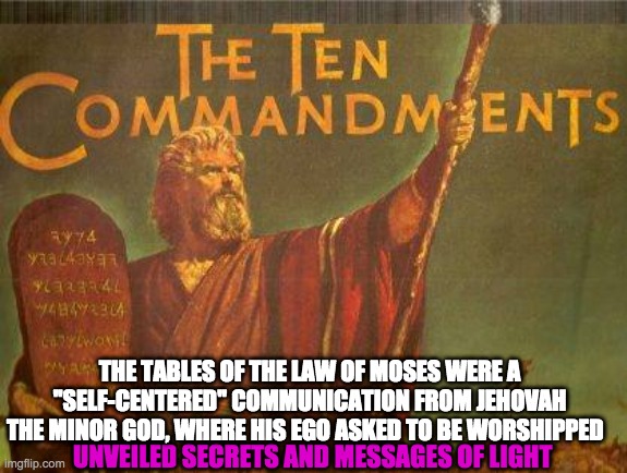 ten commandments | THE TABLES OF THE LAW OF MOSES WERE A ''SELF-CENTERED'' COMMUNICATION FROM JEHOVAH THE MINOR GOD, WHERE HIS EGO ASKED TO BE WORSHIPPED; UNVEILED SECRETS AND MESSAGES OF LIGHT | image tagged in ten commandments | made w/ Imgflip meme maker