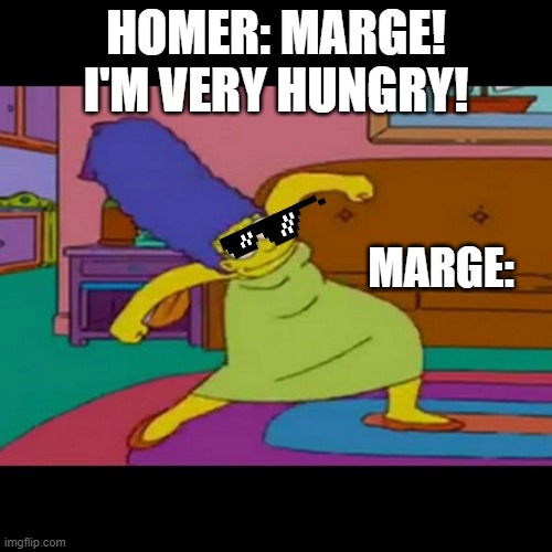 mlg marge simpsons | HOMER: MARGE! I'M VERY HUNGRY! MARGE: | image tagged in mlg marge simpsons | made w/ Imgflip meme maker
