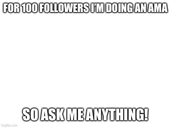 (Title goes here) | FOR 100 FOLLOWERS I’M DOING AN AMA; SO ASK ME ANYTHING! | image tagged in blank white template | made w/ Imgflip meme maker