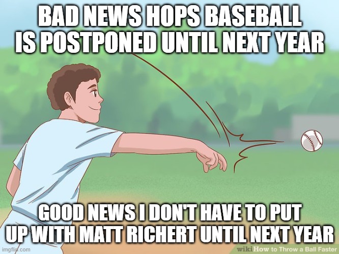 Ball Throw | BAD NEWS HOPS BASEBALL IS POSTPONED UNTIL NEXT YEAR; GOOD NEWS I DON'T HAVE TO PUT UP WITH MATT RICHERT UNTIL NEXT YEAR | image tagged in ball throw | made w/ Imgflip meme maker