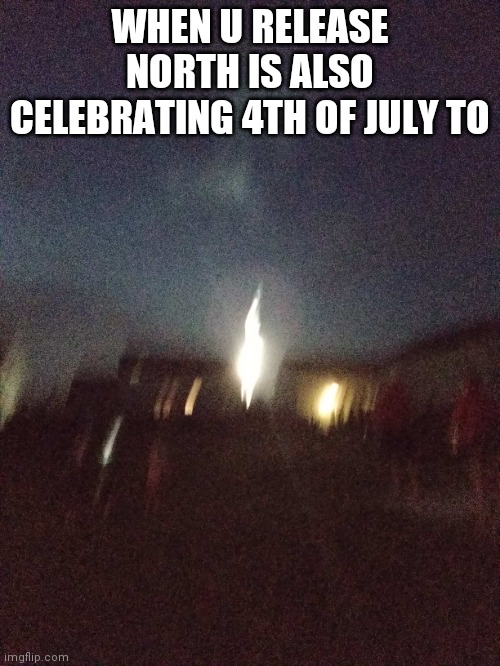 Happy 4th srry for the quality | WHEN U RELEASE NORTH IS ALSO CELEBRATING 4TH OF JULY TO | made w/ Imgflip meme maker