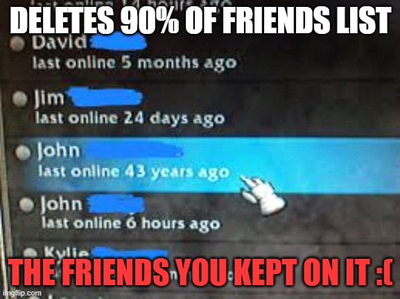 friends list problems | DELETES 90% OF FRIENDS LIST; THE FRIENDS YOU KEPT ON IT :( | image tagged in yeet | made w/ Imgflip meme maker