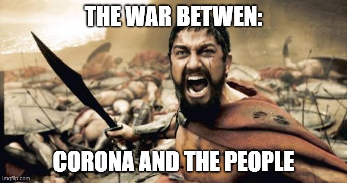 THE WAR IS REAL PEOPLE! | THE WAR BETWEN:; CORONA AND THE PEOPLE | image tagged in memes,sparta leonidas | made w/ Imgflip meme maker