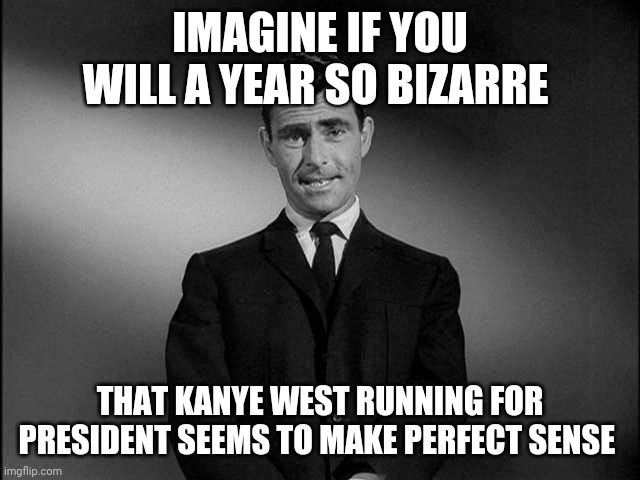 rod serling twilight zone | IMAGINE IF YOU WILL A YEAR SO BIZARRE; THAT KANYE WEST RUNNING FOR PRESIDENT SEEMS TO MAKE PERFECT SENSE | image tagged in rod serling twilight zone | made w/ Imgflip meme maker
