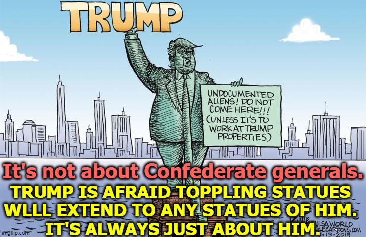 Narcissism in bronze. | TRUMP IS AFRAID TOPPLING STATUES 
WLLL EXTEND TO ANY STATUES OF HIM. 
IT'S ALWAYS JUST ABOUT HIM. It's not about Confederate generals. | image tagged in trump,statues,racist,narcissist | made w/ Imgflip meme maker
