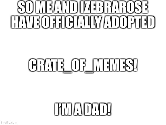 I vow to never be like my dad parenting wise! | SO ME AND IZEBRAROSE HAVE OFFICIALLY ADOPTED; CRATE_OF_MEMES! I’M A DAD! | image tagged in blank white template | made w/ Imgflip meme maker