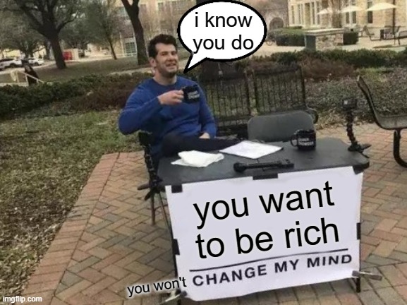 Change My Mind Meme | i know you do; you want to be rich; you won't | image tagged in memes,change my mind | made w/ Imgflip meme maker
