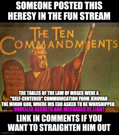 SOMEONE POSTED THIS HERESY IN THE FUN STREAM; LINK IN COMMENTS IF YOU WANT TO STRAIGHTEN HIM OUT | image tagged in heresy | made w/ Imgflip meme maker