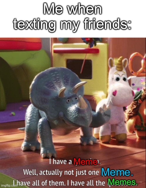 I have all the questions | Me when texting my friends:; Meme. Meme. Memes. | image tagged in i have all the questions,toy story,meme,texting,friends,toy | made w/ Imgflip meme maker