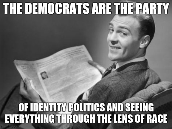 50's newspaper | THE DEMOCRATS ARE THE PARTY OF IDENTITY POLITICS AND SEEING EVERYTHING THROUGH THE LENS OF RACE | image tagged in 50's newspaper | made w/ Imgflip meme maker