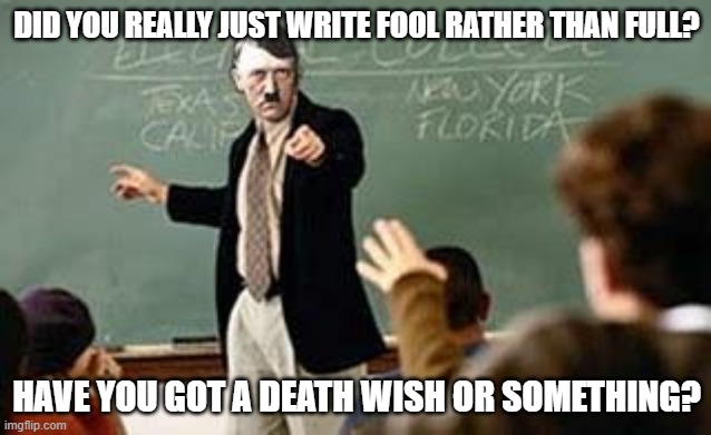 Grammar Nazi Teacher | DID YOU REALLY JUST WRITE FOOL RATHER THAN FULL? HAVE YOU GOT A DEATH WISH OR SOMETHING? | image tagged in grammar nazi teacher,grammar nazi | made w/ Imgflip meme maker
