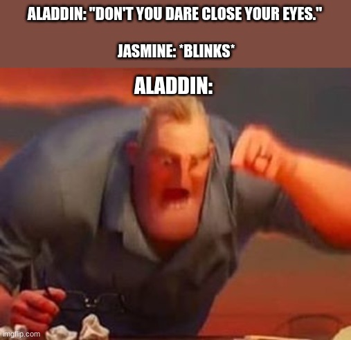 Mr incredible mad |  ALADDIN: "DON'T YOU DARE CLOSE YOUR EYES."
                          
 JASMINE: *BLINKS*; ALADDIN: | image tagged in mr incredible mad | made w/ Imgflip meme maker