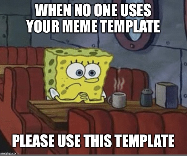 Sad Spongebob | WHEN NO ONE USES YOUR MEME TEMPLATE; PLEASE USE THIS TEMPLATE | image tagged in sad spongebob,spongebob,sad,coffee,custom template | made w/ Imgflip meme maker
