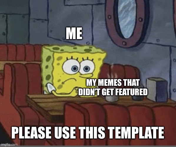 Sad Spongebob | ME; MY MEMES THAT DIDN’T GET FEATURED; PLEASE USE THIS TEMPLATE | image tagged in sad spongebob,spongebob,coffee,sad,custom template | made w/ Imgflip meme maker