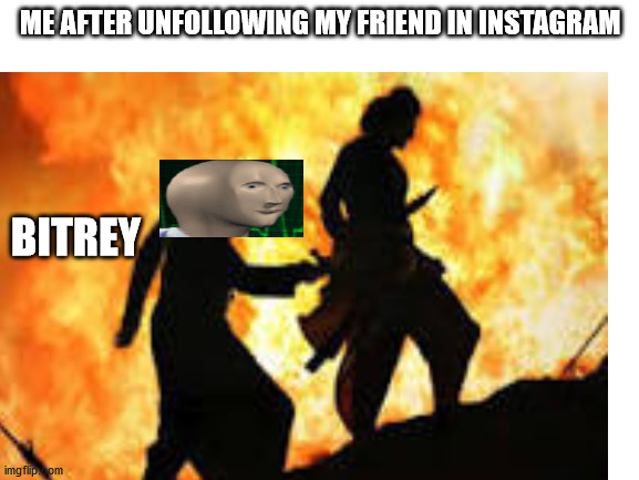 ME AFTER UNFOLLOWING MY FRIEND IN INSTAGRAM; BITREY | image tagged in memes | made w/ Imgflip meme maker