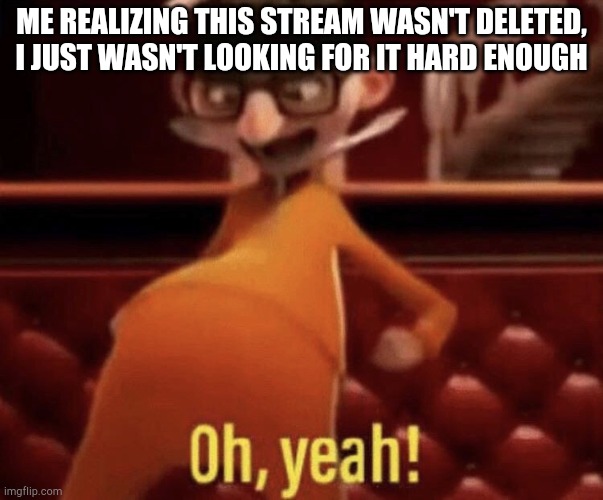 Vector saying Oh, Yeah! | ME REALIZING THIS STREAM WASN'T DELETED, I JUST WASN'T LOOKING FOR IT HARD ENOUGH | image tagged in vector saying oh yeah | made w/ Imgflip meme maker