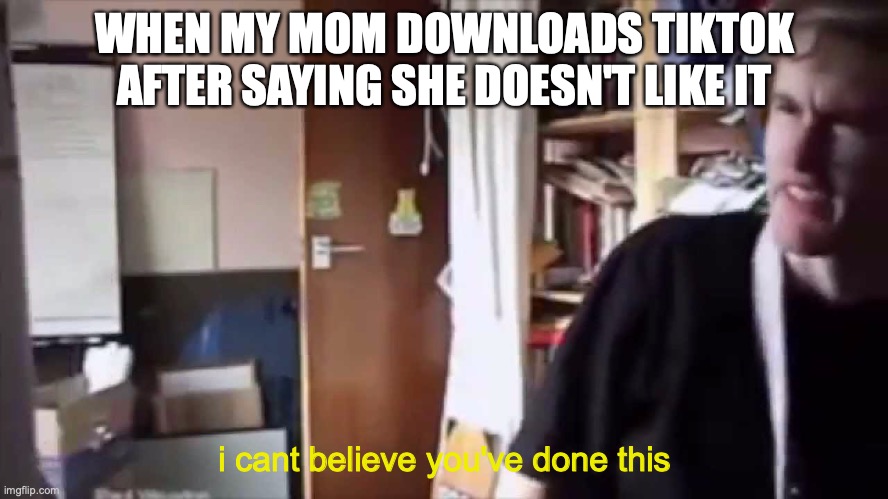 I can't believe you've done this | WHEN MY MOM DOWNLOADS TIKTOK AFTER SAYING SHE DOESN'T LIKE IT; i cant believe you've done this | image tagged in i can't believe you've done this | made w/ Imgflip meme maker
