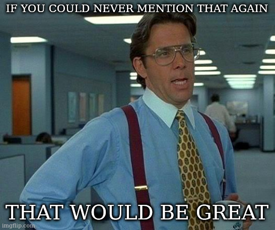 That Would Be Great Meme | IF YOU COULD NEVER MENTION THAT AGAIN THAT WOULD BE GREAT | image tagged in memes,that would be great | made w/ Imgflip meme maker