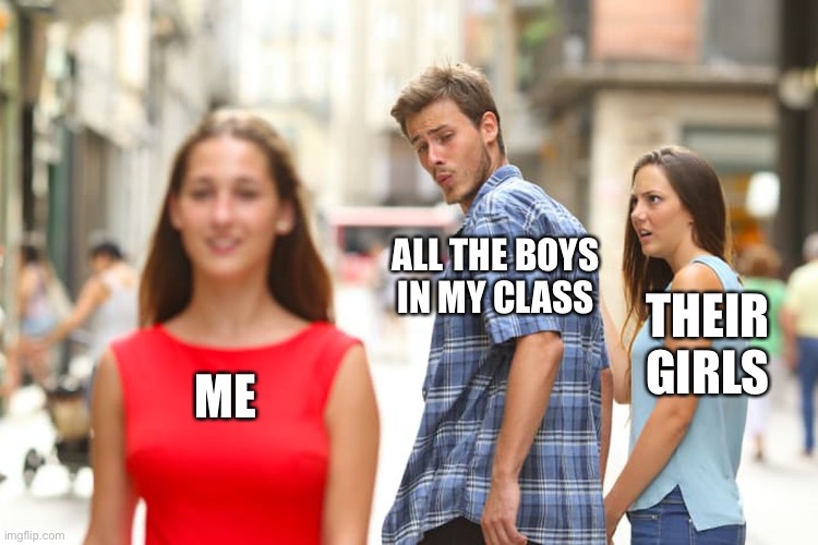 Distracted Boyfriend | ALL THE BOYS IN MY CLASS; THEIR GIRLS; ME | image tagged in memes,distracted boyfriend | made w/ Imgflip meme maker