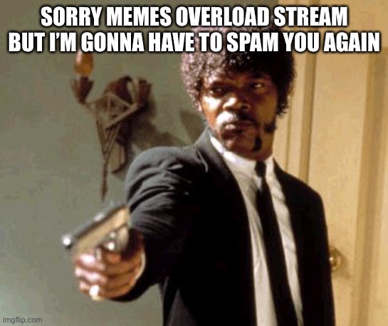 Say That Again I Dare You Meme | SORRY MEMES OVERLOAD STREAM BUT I’M GONNA HAVE TO SPAM YOU AGAIN | image tagged in memes,say that again i dare you | made w/ Imgflip meme maker