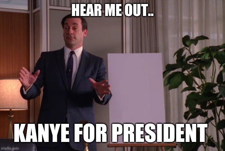 Don Draper pitch | HEAR ME OUT.. KANYE FOR PRESIDENT | image tagged in don draper pitch | made w/ Imgflip meme maker